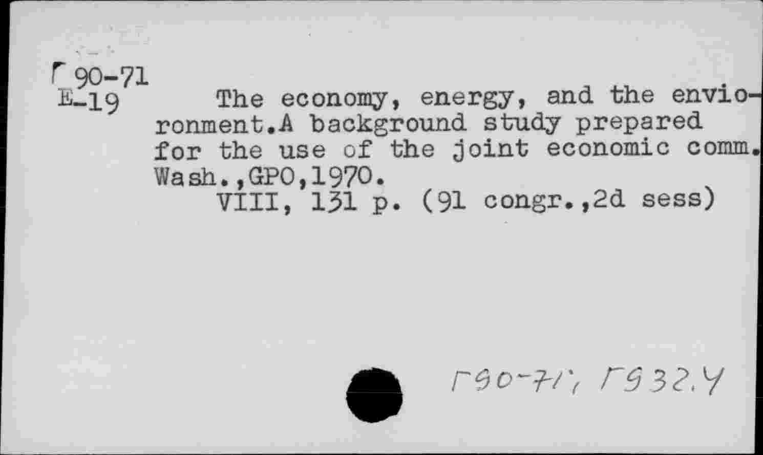 ﻿E-19 The economy, energy, and. the envio-ronment.A background, study prepared, for the use of the joint economic comm Wash.,GPO,197O.
VIII, 131 p. (91 congr.,2d sess)
re 32^